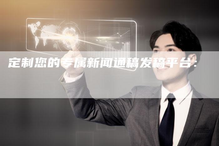 定制您的专属新闻通稿发稿平台：