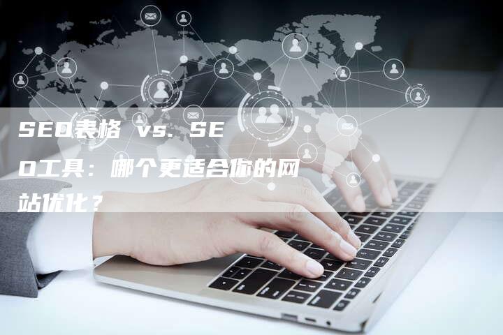 SEO表格 vs. SEO工具:哪个更适合你的网站优化?-九九文章网