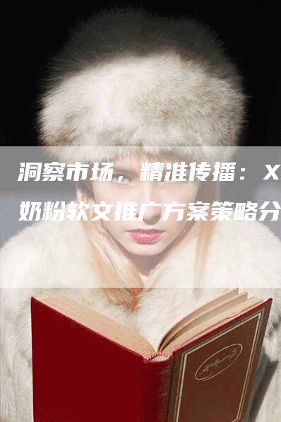 洞察市场，精准传播：XX奶粉软文推广方案策略分析