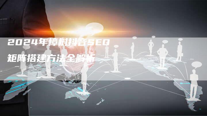 2024年樟树抖音SEO矩阵搭建方法全解析