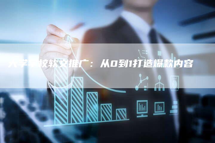 大学学校软文推广：从0到1打造爆款内容