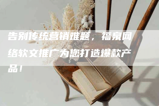 告别传统营销难题，福泉网络软文推广为您打造爆款产品！