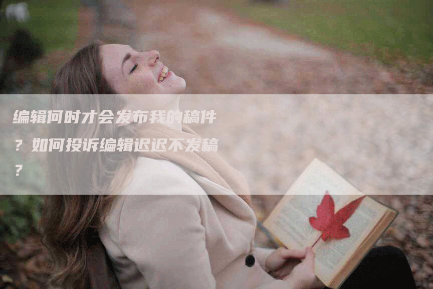 编辑何时才会发布我的稿件?如何投诉编辑迟迟不发稿?-九九文章网