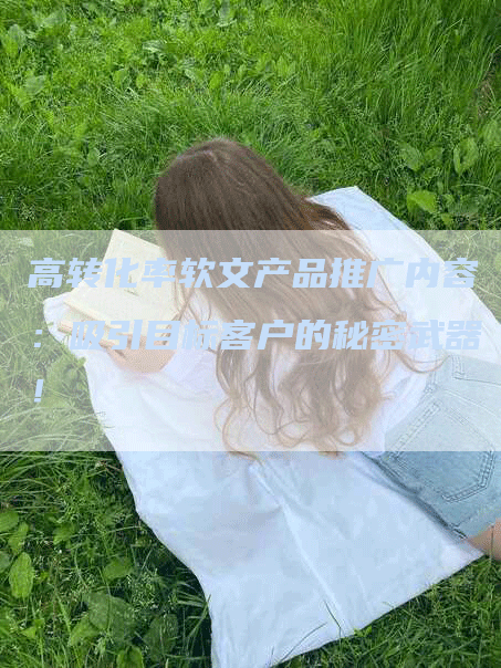 高转化率软文产品推广内容：吸引目标客户的秘密武器！
