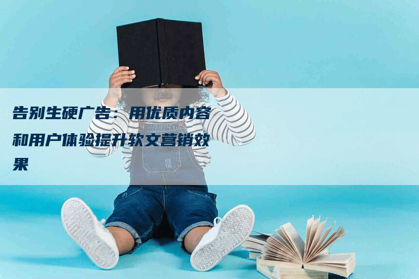 告别生硬广告：用优质内容和用户体验提升软文营销效果