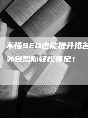 不懂SEO也能提升排名！外包帮你轻松搞定！