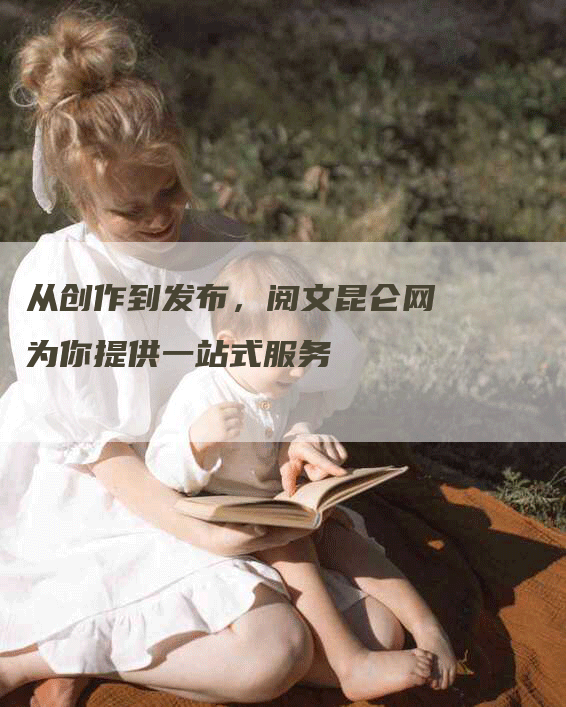 从创作到发布，阅文昆仑网为你提供一站式服务