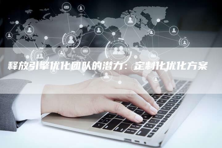 释放引擎优化团队的潜力：定制化优化方案