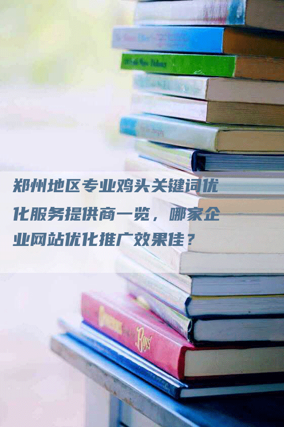 郑州地区专业鸡头关键词优化服务提供商一览，哪家企业网站优化推广效果佳？