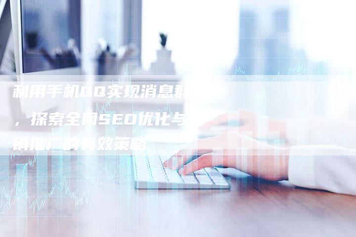 利用手机QQ实现消息群发，探索全网SEO优化与营销推广的有效策略