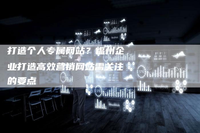 打造个人专属网站?福州企业打造高效营销网站需关注的要点-九九文章网