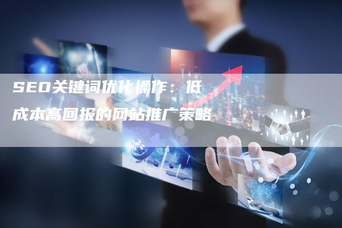 SEO关键词优化操作:低成本高回报的网站推广策略-九九文章网