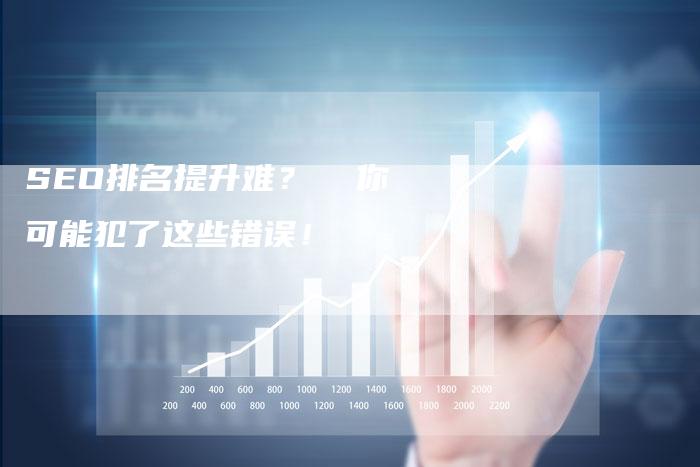 SEO排名提升难？  你可能犯了这些错误！