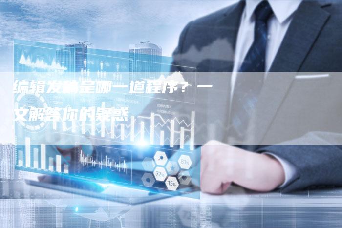 编辑发稿是哪一道程序？一文解答你的疑惑