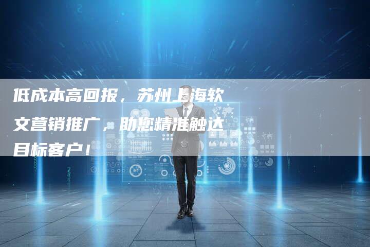 低成本高回报，苏州上海软文营销推广，助您精准触达目标客户！