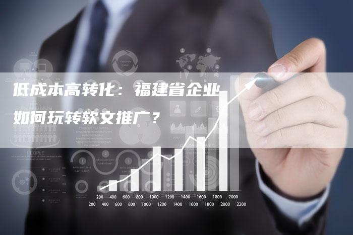 低成本高转化：福建省企业如何玩转软文推广？
