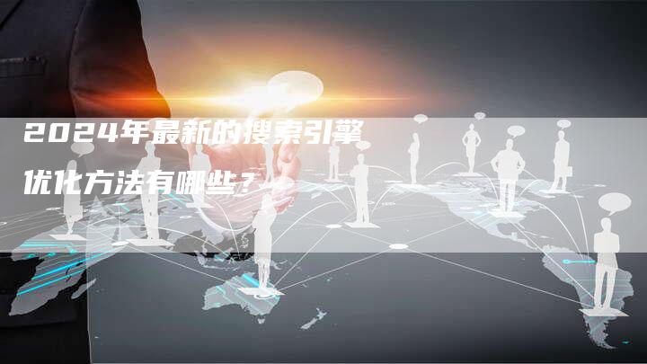 2024年最新的搜索引擎优化方法有哪些？