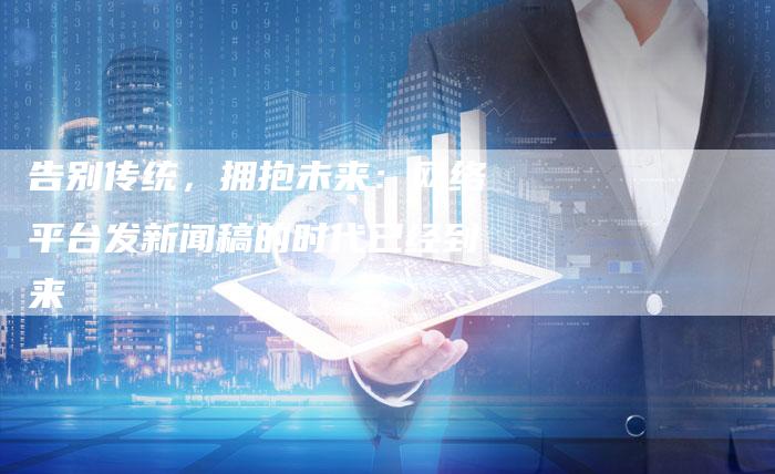 告别传统,拥抱未来:网络平台发新闻稿的时代已经到来-九九文章网