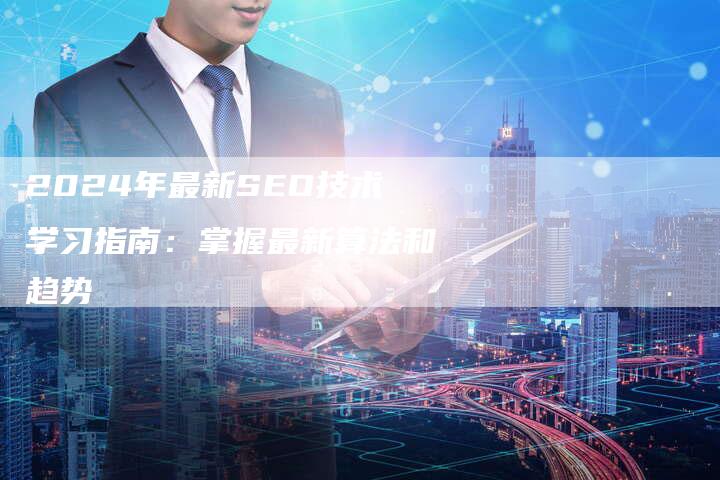 2024年最新SEO技术学习指南：掌握最新算法和趋势