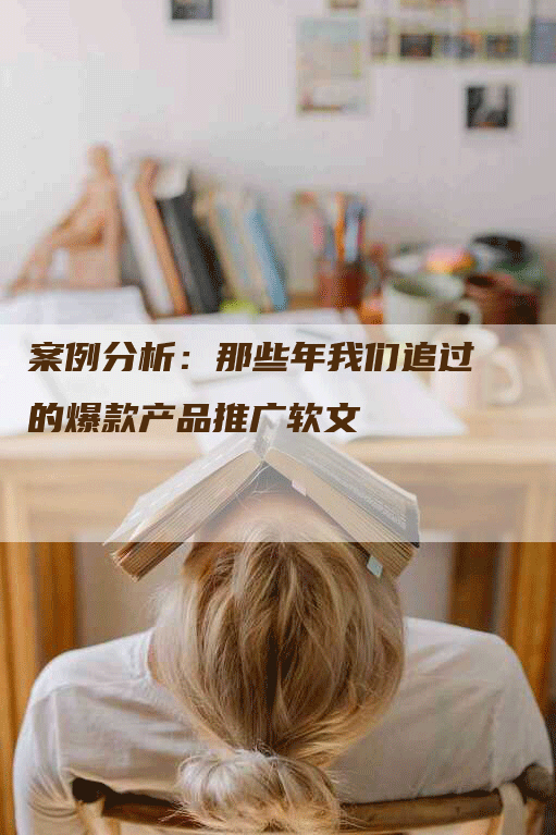 案例分析:那些年我们追过的爆款产品推广软文-九九文章网