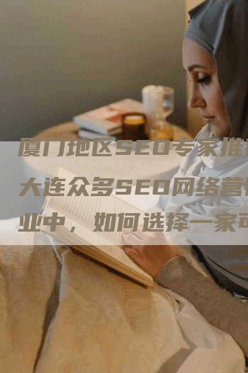 厦门地区SEO专家推荐，大连众多SEO网络营销企业中，如何选择一家可靠的服务商？