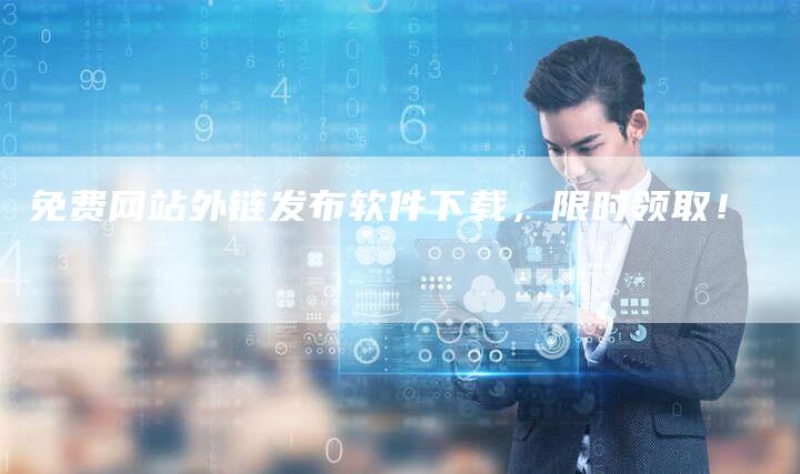免费网站外链发布软件下载，限时领取！