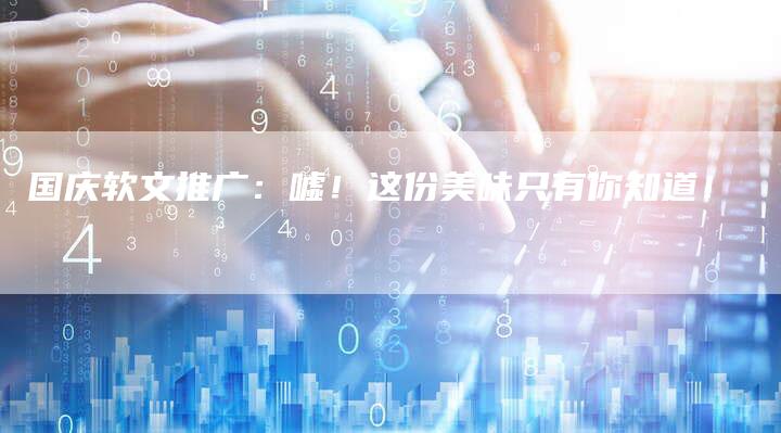 国庆软文推广:嘘!这份美味只有你知道!-九九文章网