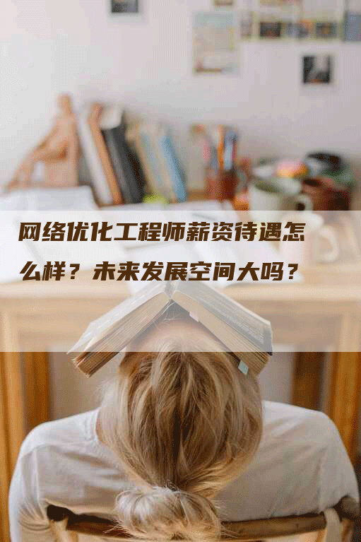 网络优化工程师薪资待遇怎么样？未来发展空间大吗？