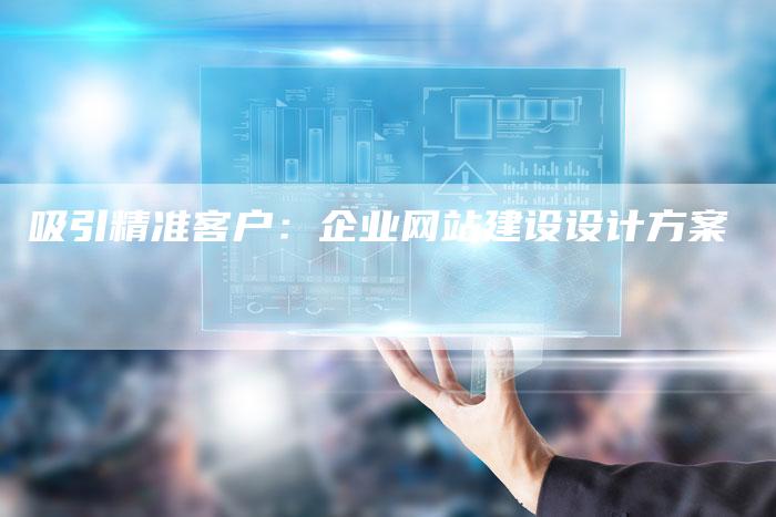 吸引精准客户：企业网站建设设计方案