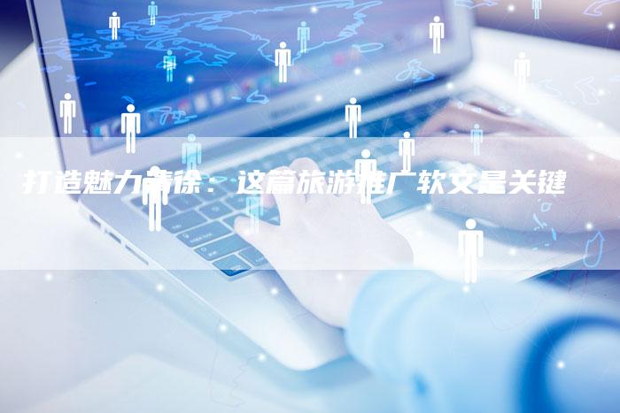 打造魅力清徐：这篇旅游推广软文是关键