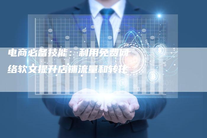 电商必备技能：利用免费网络软文提升店铺流量和转化