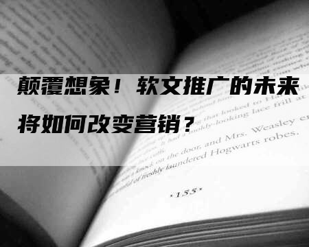 颠覆想象！软文推广的未来将如何改变营销？