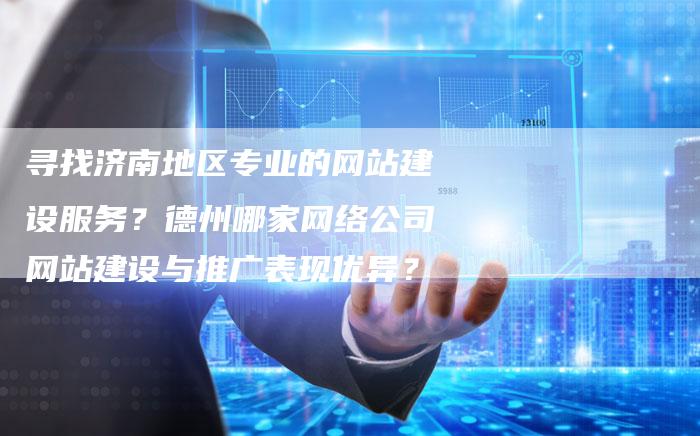 寻找济南地区专业的网站建设服务？德州哪家网络公司网站建设与推广表现优异？