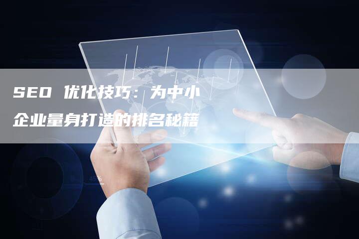 SEO 优化技巧:为中小企业量身打造的排名秘籍-九九文章网