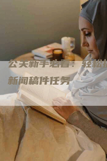公关新手必看：轻松搞定发新闻稿件任务