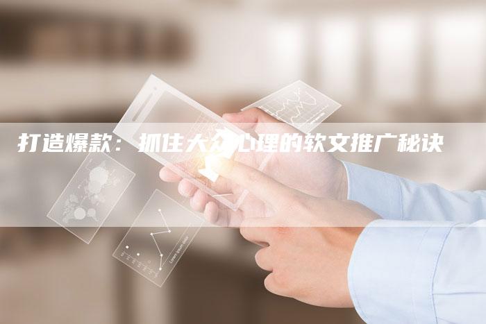 打造爆款：抓住大众心理的软文推广秘诀