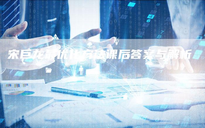 宋巨龙最优化方法课后答案与解析