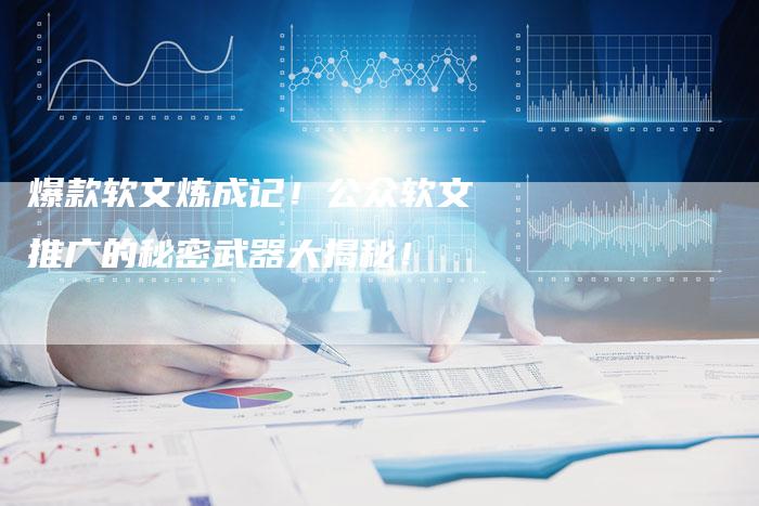 爆款软文炼成记！公众软文推广的秘密武器大揭秘！