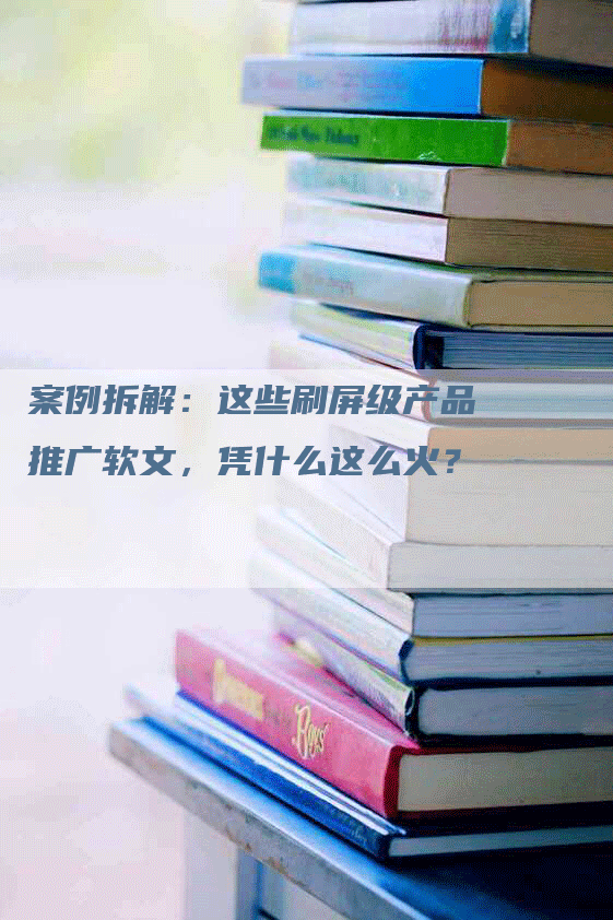 案例拆解：这些刷屏级产品推广软文，凭什么这么火？
