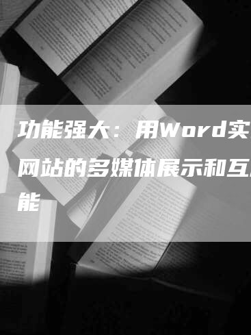 功能强大：用Word实现网站的多媒体展示和互动功能