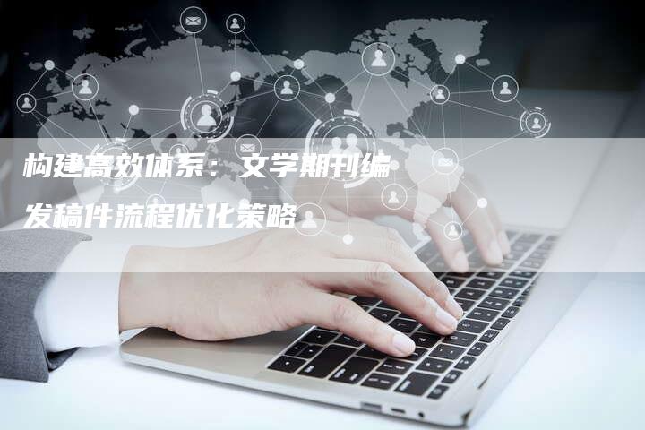构建高效体系:文学期刊编发稿件流程优化策略-九九文章网