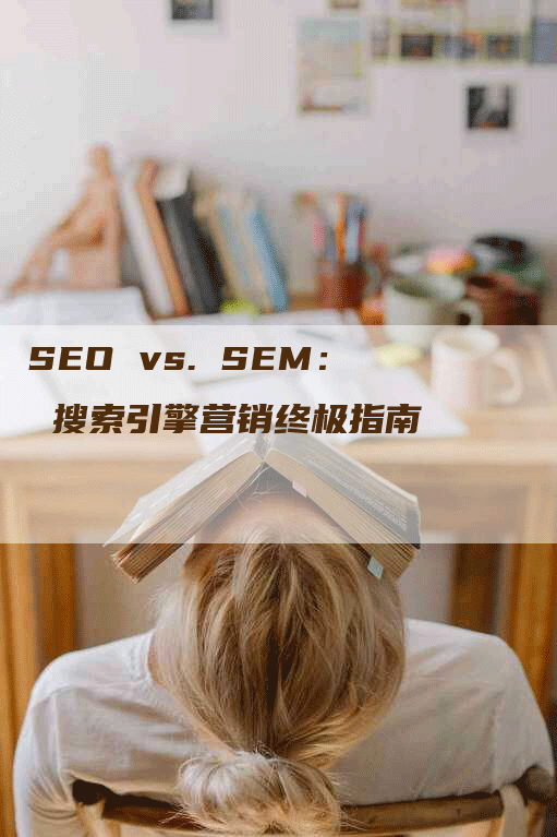 SEO vs. SEM： 搜索引擎营销终极指南