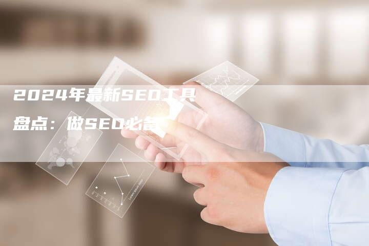 2024年最新SEO工具盘点:做SEO必备-九九文章网