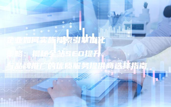 企业如何实施搜索引擎优化策略:揭秘全站SEO提升与品牌推广的优质服务提供商选择指南-九九文章网