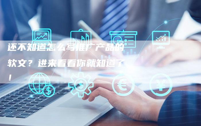 还不知道怎么写推广产品的软文？进来看看你就知道了！