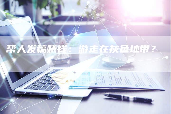 帮人发稿赚钱：游走在灰色地带？