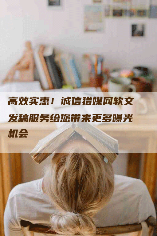 高效实惠！诚信猎媒网软文发稿服务给您带来更多曝光机会