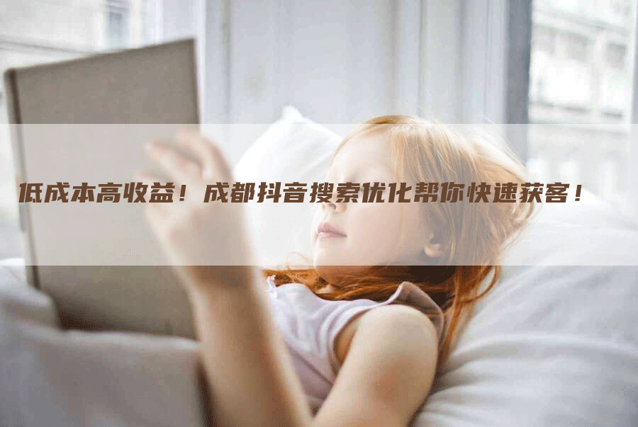 低成本高收益！成都抖音搜索优化帮你快速获客！