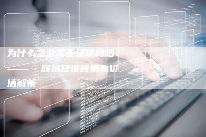 为什么企业需要建设网站？——  网站建设背景与价值解析