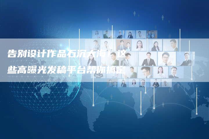 告别设计作品石沉大海！这些高曝光发稿平台帮你搞定